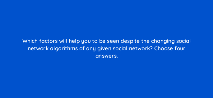 which factors will help you to be seen despite the changing social network algorithms of any given social network choose four answers 13283