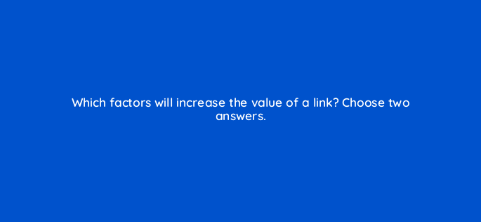 which factors will increase the value of a link choose two answers 648
