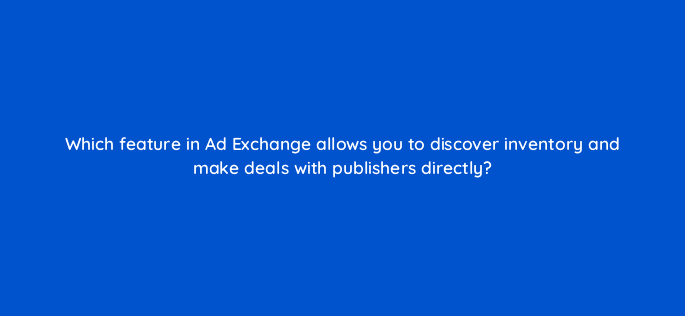 which feature in ad exchange allows you to discover inventory and make deals with publishers directly 15922