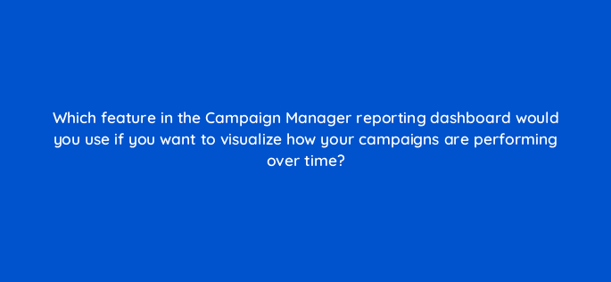 which feature in the campaign manager reporting dashboard would you use if you want to visualize how your campaigns are performing over time 123665