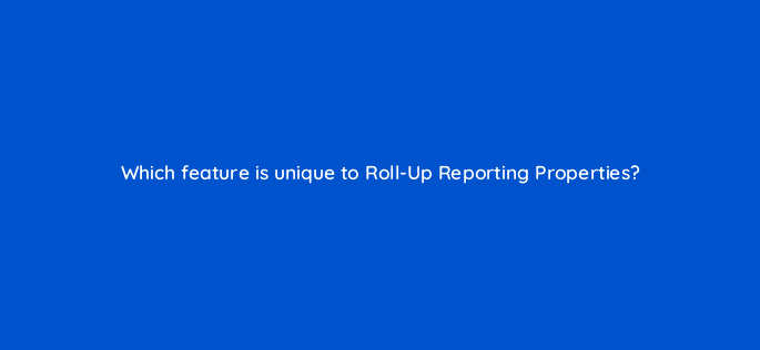 which feature is unique to roll up reporting properties 8009