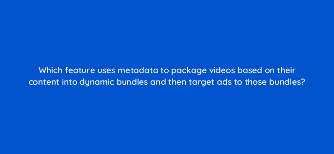 which feature uses metadata to package videos based on their content into dynamic bundles and then target ads to those bundles 15140