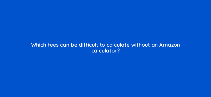 which fees can be difficult to calculate without an amazon calculator 36611