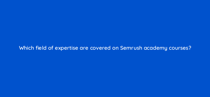 which field of expertise are covered on semrush academy courses 125503