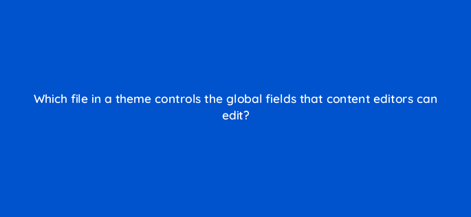 which file in a theme controls the global fields that content editors can edit 80058