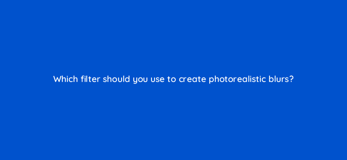 which filter should you use to create photorealistic blurs 47944