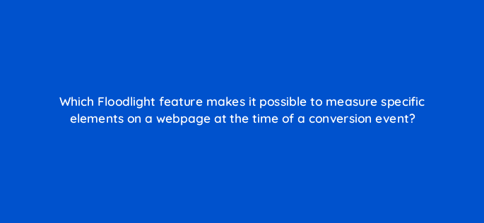 which floodlight feature makes it possible to measure specific elements on a webpage at the time of a conversion event 84217