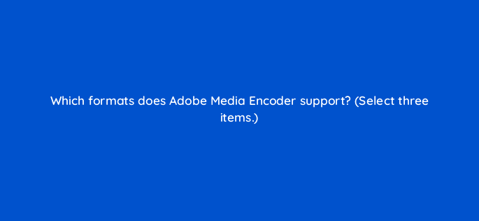 which formats does adobe media encoder support select three items 76553