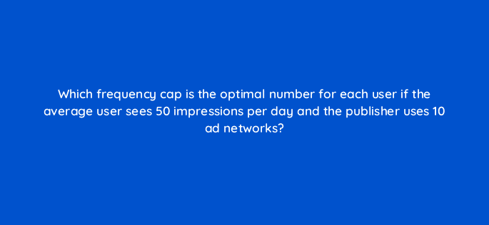 which frequency cap is the optimal number for each user if the average user sees 50 impressions per day and the publisher uses 10 ad networks 15385