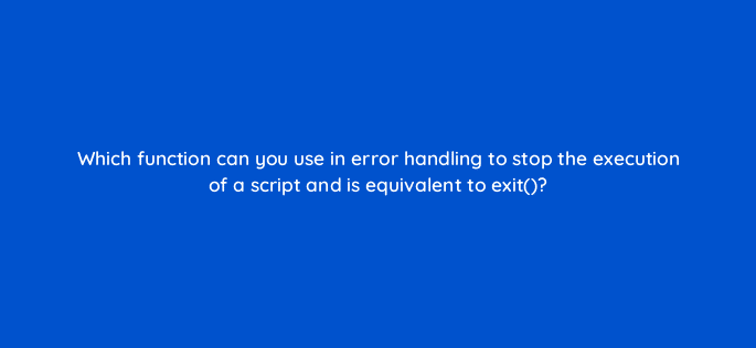 which function can you use in error handling to stop the execution of a script and is equivalent to