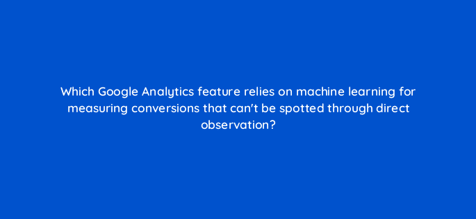 which google analytics feature relies on machine learning for measuring conversions that cant be spotted through direct observation 99446