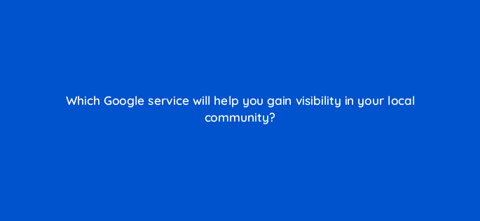 which google service will help you gain visibility in your local community 110824