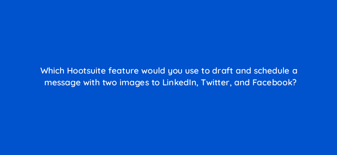 which hootsuite feature would you use to draft and schedule a message with two images to linkedin twitter and facebook 16070