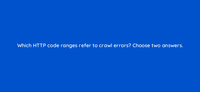 which http code ranges refer to crawl errors choose two answers 815