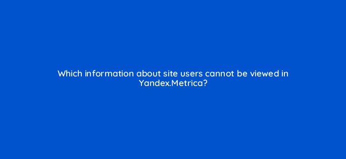 which information about site users cannot be viewed in yandex metrica 11905