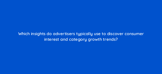 which insights do advertisers typically use to discover consumer interest and category growth trends 129059 1