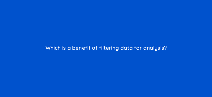 which is a benefit of filtering data for analysis 8630