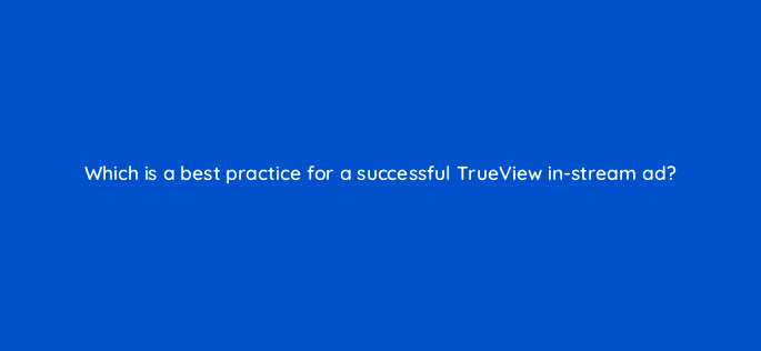 which is a best practice for a successful trueview in stream ad 2622