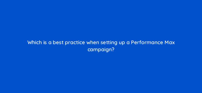 which is a best practice when setting up a performance max campaign 122062