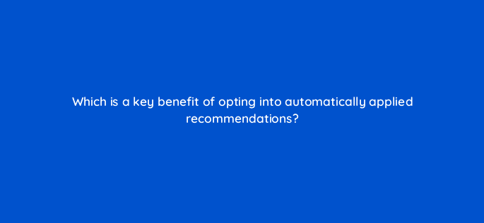 which is a key benefit of opting into automatically applied recommendations 122029