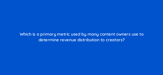 which is a primary metric used by many content owners use to determine revenue distribution to creators 8916