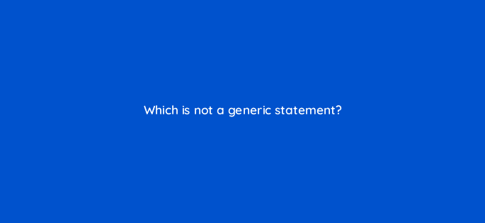which is not a generic statement 110004
