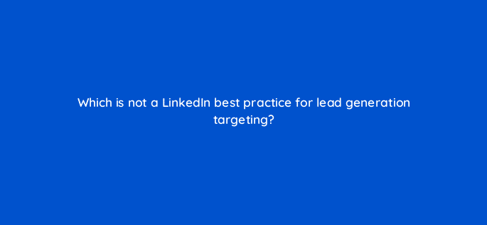 which is not a linkedin best practice for lead generation targeting 123702