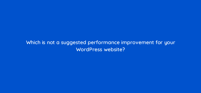 which is not a suggested performance improvement for your wordpress website 48674