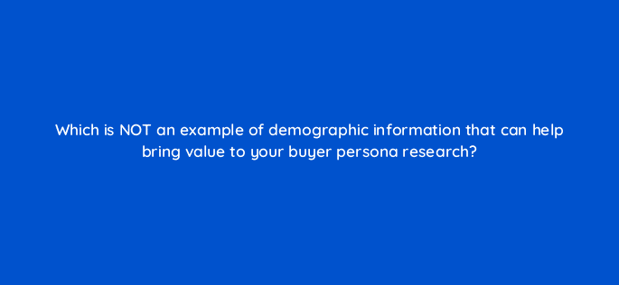 which is not an example of demographic information that can help bring value to your buyer persona research 5696