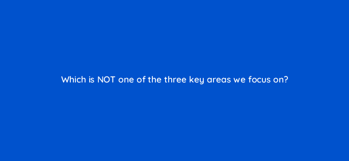 which is not one of the three key areas we focus on 94717