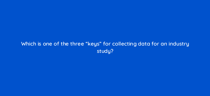 which is one of the three keys for collecting data for an industry study 96159