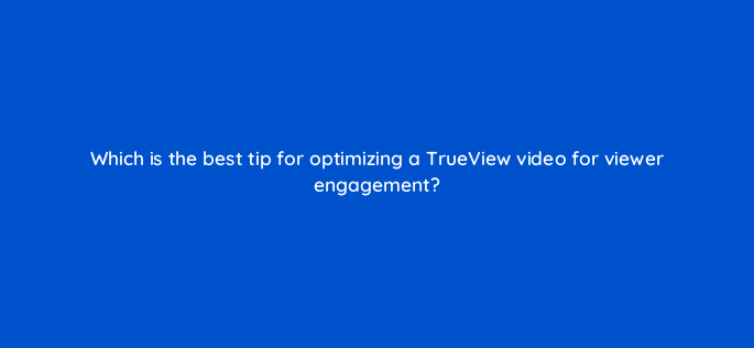 which is the best tip for optimizing a trueview video for viewer engagement 2502