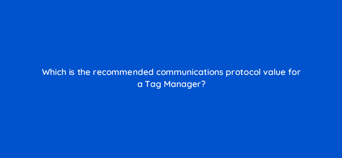 which is the recommended communications protocol value for a tag manager 94676