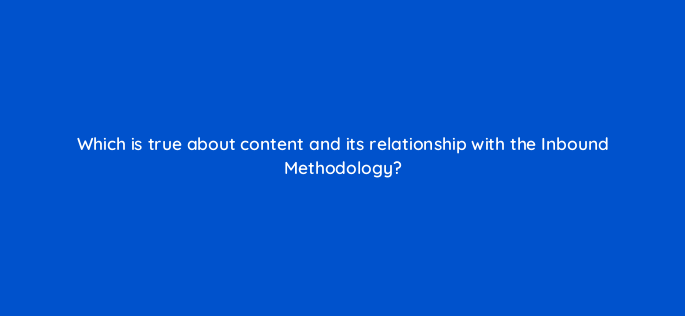 which is true about content and its relationship with the inbound methodology 4759