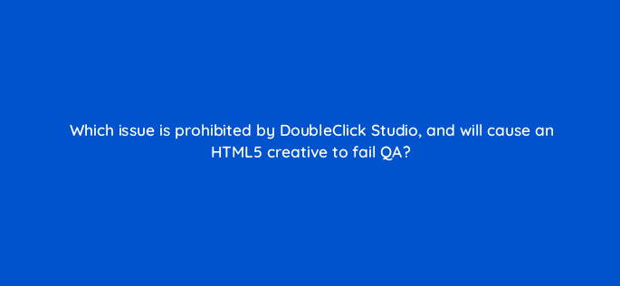 which issue is prohibited by doubleclick studio and will cause an html5 creative to fail qa 15699