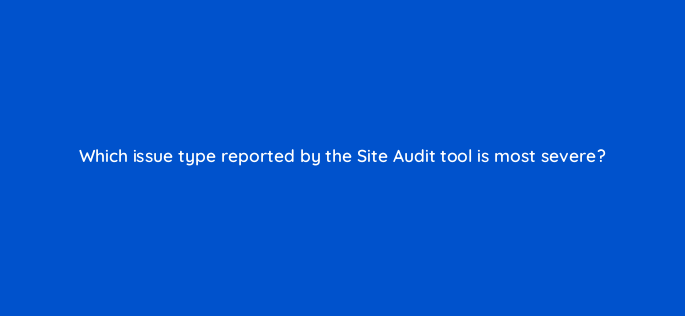 which issue type reported by the site audit tool is most severe 673