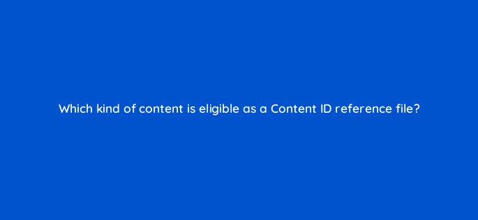which kind of content is eligible as a content id reference file 8714
