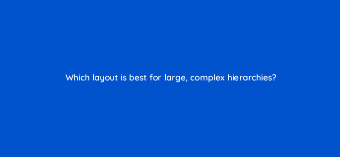 which layout is best for large complex hierarchies 48232