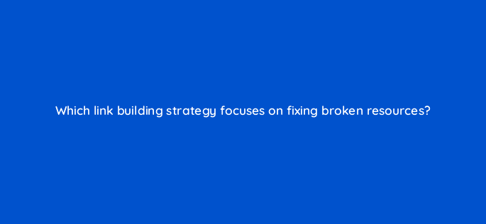 which link building strategy focuses on fixing broken resources 76221