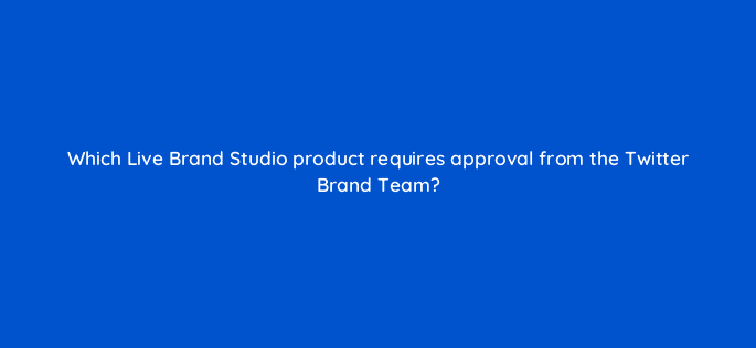 which live brand studio product requires approval from the twitter brand team 22474