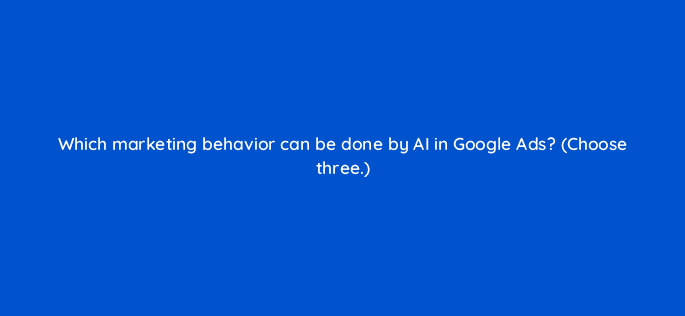 which marketing behavior can be done by ai in google ads choose three 121993