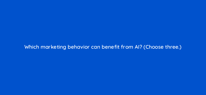 which marketing behavior can benefit from ai choose three 122114