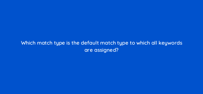 which match type is the default match type to which all keywords are assigned 122051