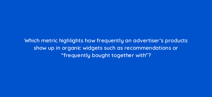which metric highlights how frequently an advertisers products show up in organic widgets such as recommendations or frequently bought together with 36071