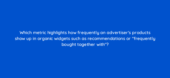 which metric highlights how frequently an advertisers products show up in organic widgets such as recommendations or frequently bought together with 94521