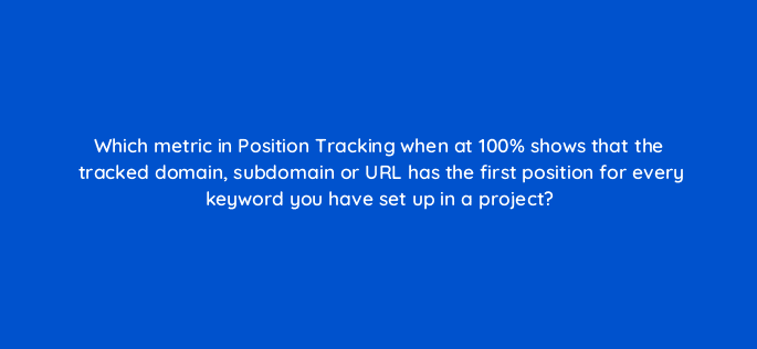 which metric in position tracking when at 100 shows that the tracked domain subdomain or url has the first position for every keyword you have set up in a project 28079