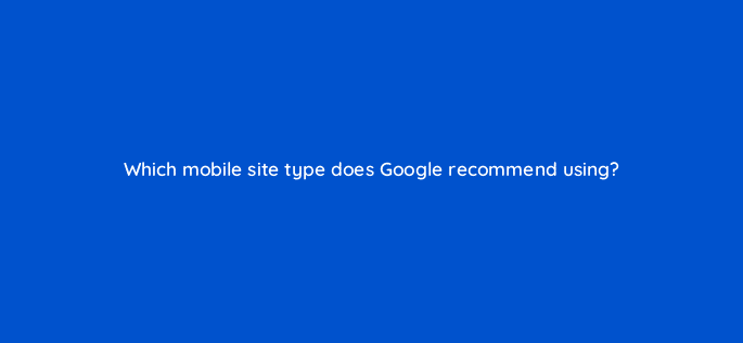 which mobile site type does google recommend using 110816
