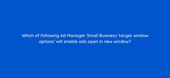 which of following ad manager small business target window options will enable ads open in new window 15431