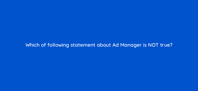 which of following statement about ad manager is not true 15432