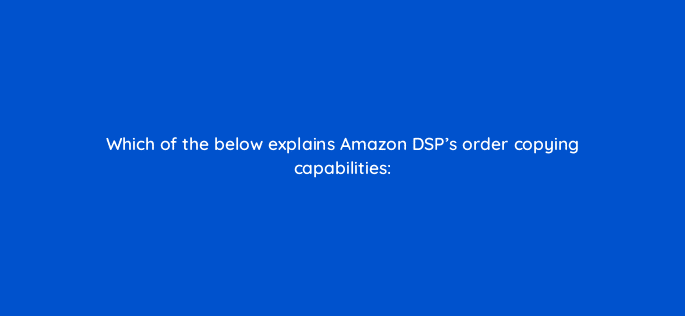 which of the below explains amazon dsps order copying capabilities 117571